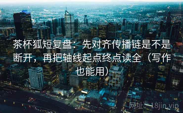 茶杯狐短复盘：先对齐传播链是不是断开，再把轴线起点终点读全（写作也能用）
