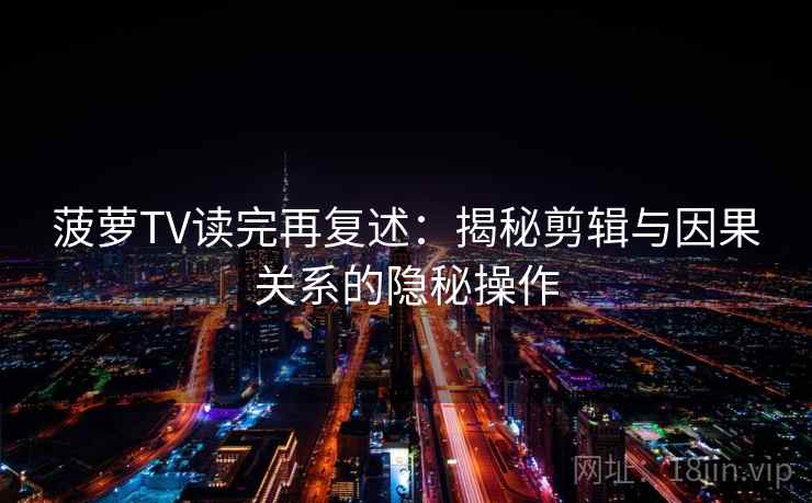 菠萝TV读完再复述:揭秘剪辑与因果关系的隐秘操作 菠萝TV读完再复述:揭秘剪辑与因果关系的隐秘操作