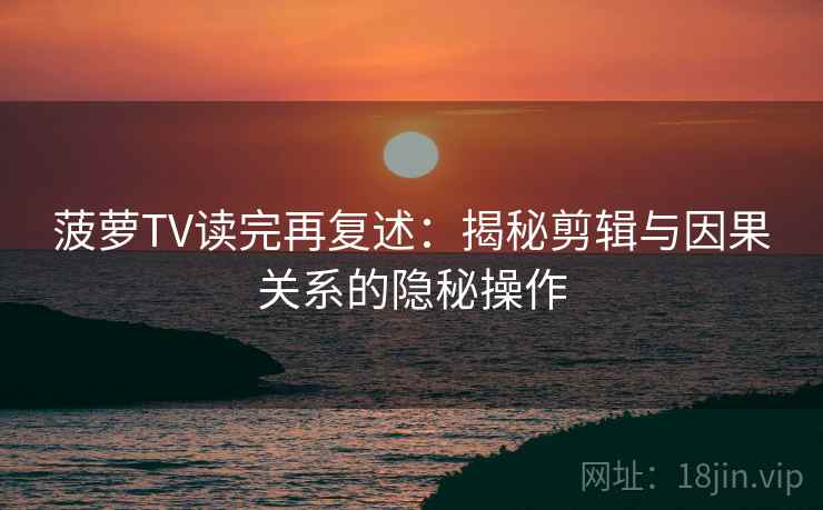 菠萝TV读完再复述：揭秘剪辑与因果关系的隐秘操作