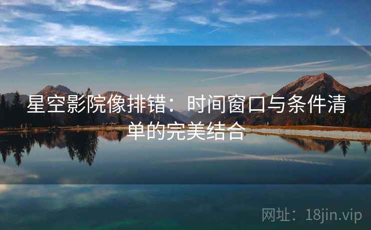 星空影院像排错：时间窗口与条件清单的完美结合