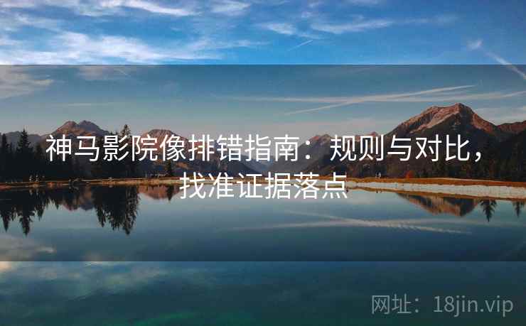 神马影院像排错指南:规则与对比,找准证据落点 神马影院像排错指南:规则与对比,找准证据落点