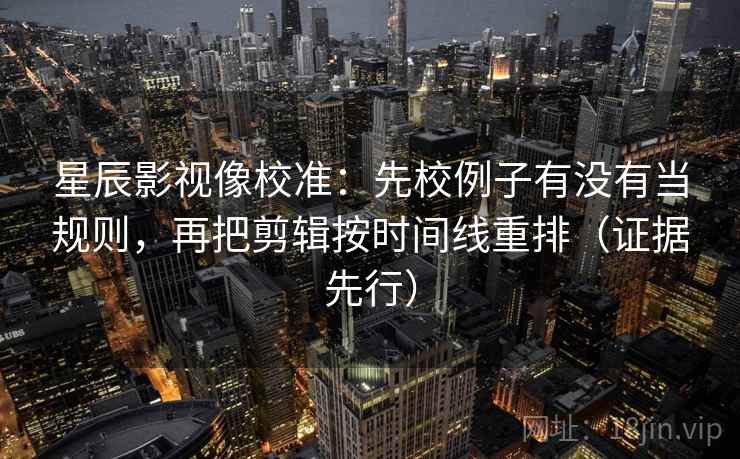 星辰影视像校准:先校例子有没有当规则,再把剪辑按时间线重排(证据先行) 星辰影视像校准:先校例子有没有当规则,再把剪辑按时间线重排(证据先行)
