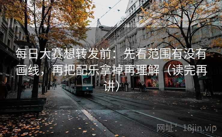 每日大赛想转发前：先看范围有没有画线，再把配乐拿掉再理解（读完再讲）