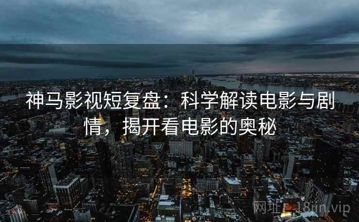 神马影视短复盘：科学解读电影与剧情，揭开看电影的奥秘