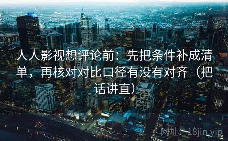 人人影视想评论前:先把条件补成清单,再核对对比口径有没有对齐(把话讲直) 人人影视想评论前:先把条件补成清单,再核对对比口径有没有对齐(把话讲直)