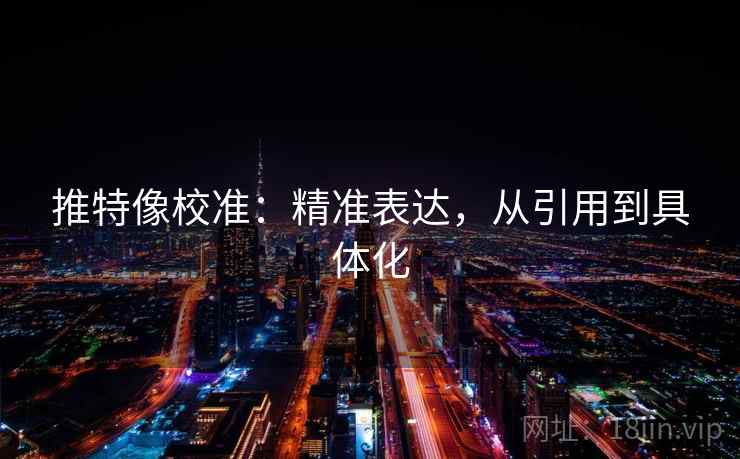 推特像校准:精准表达,从引用到具体化 推特像校准:精准表达,从引用到具体化