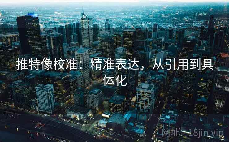 推特像校准：精准表达，从引用到具体化