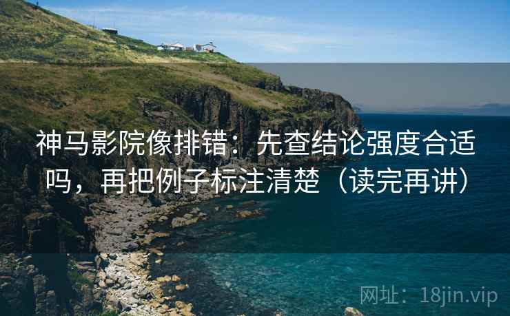 神马影院像排错：先查结论强度合适吗，再把例子标注清楚（读完再讲）