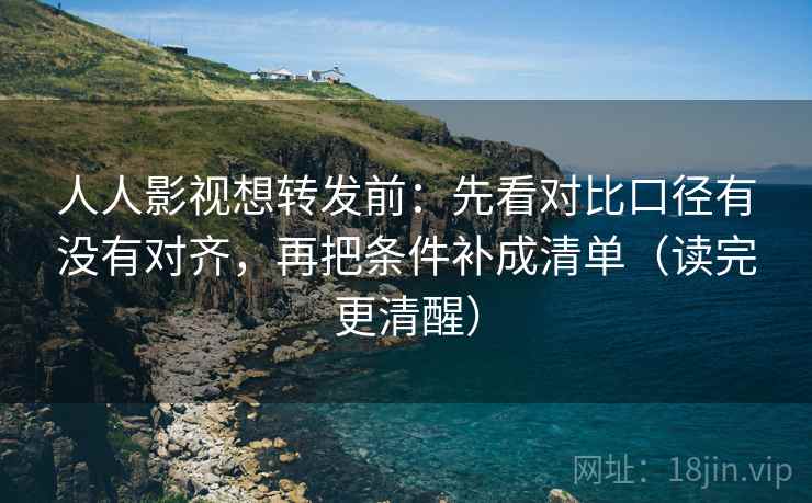 人人影视想转发前：先看对比口径有没有对齐，再把条件补成清单（读完更清醒）
