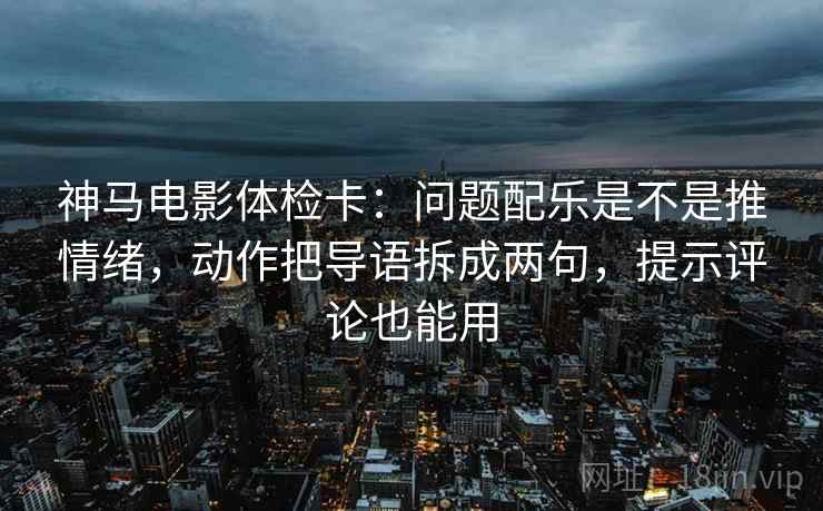 神马电影体检卡:问题配乐是不是推情绪,动作把导语拆成两句,提示评论也能用 神马电影体检卡:问题配乐是不是推情绪,动作把导语拆成两句,提示评论也能用