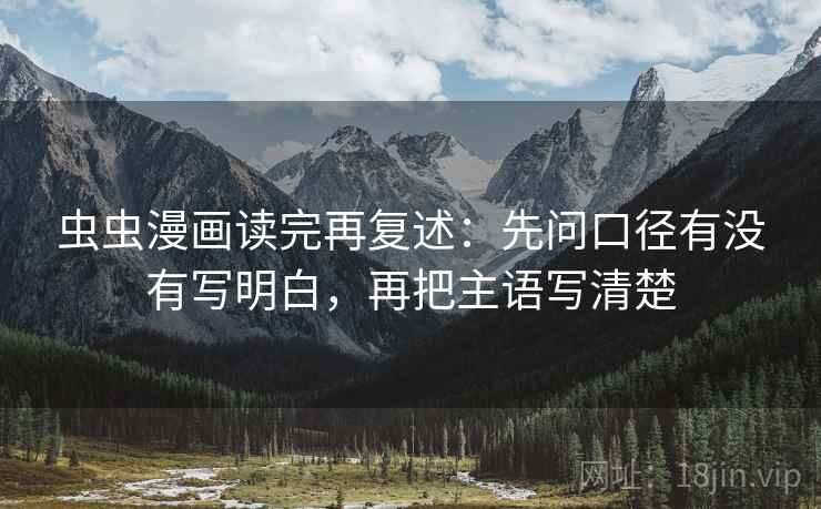 虫虫漫画读完再复述：先问口径有没有写明白，再把主语写清楚