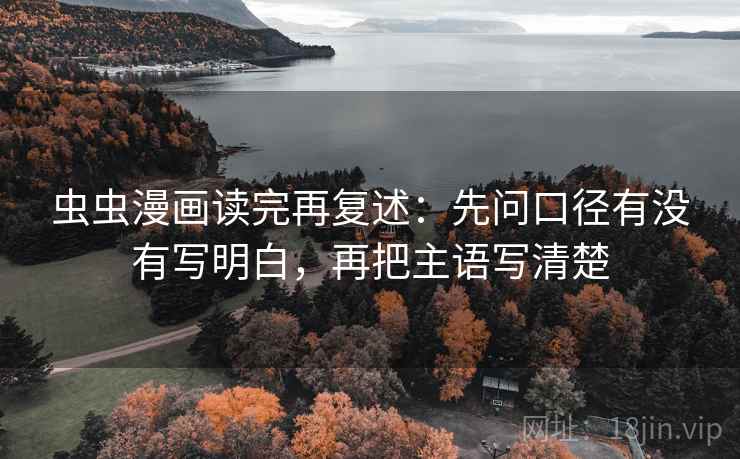 虫虫漫画读完再复述:先问口径有没有写明白,再把主语写清楚 虫虫漫画读完再复述:先问口径有没有写明白,再把主语写清楚