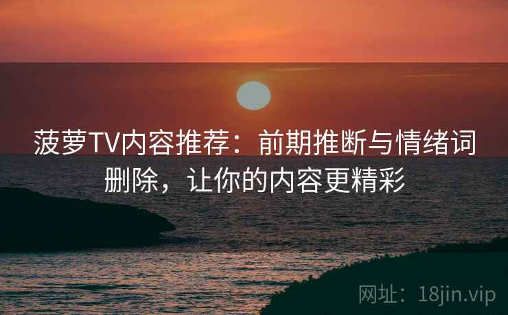 菠萝TV内容推荐:前期推断与情绪词删除,让你的内容更精彩 菠萝TV内容推荐:前期推断与情绪词删除,让你的内容更精彩