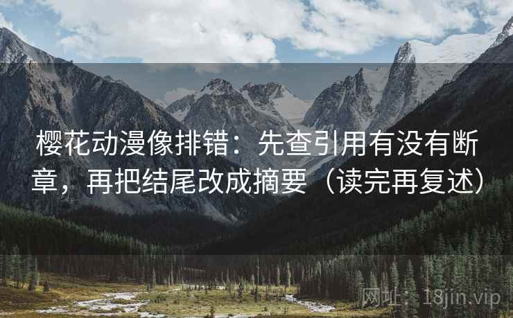 樱花动漫像排错：先查引用有没有断章，再把结尾改成摘要（读完再复述）