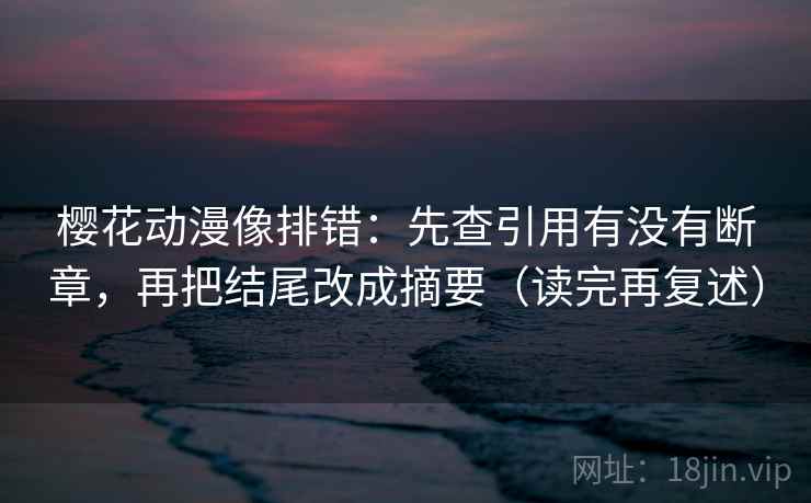 樱花动漫像排错:先查引用有没有断章,再把结尾改成摘要(读完再复述) 樱花动漫像排错:先查引用有没有断章,再把结尾改成摘要(读完再复述)
