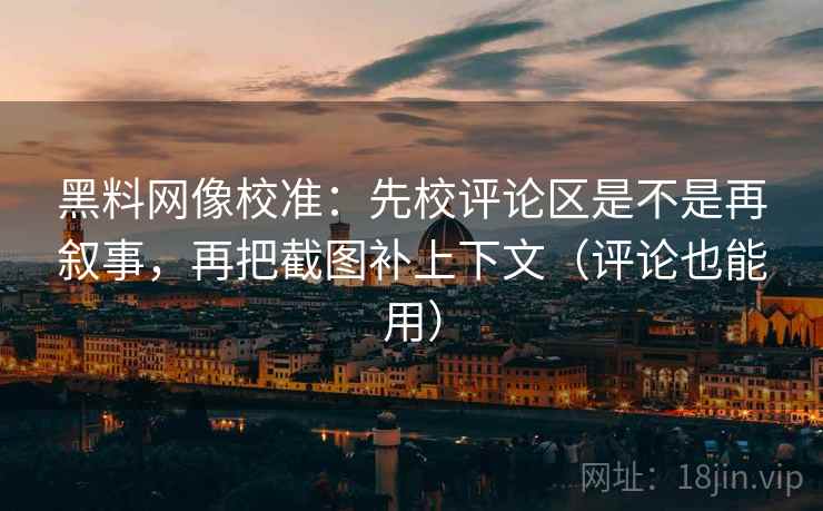 黑料网像校准：先校评论区是不是再叙事，再把截图补上下文（评论也能用）