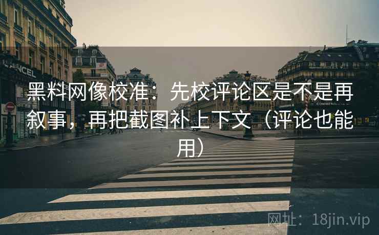 黑料网像校准：先校评论区是不是再叙事，再把截图补上下文（评论也能用）