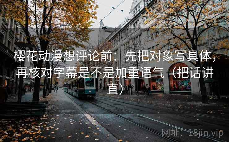 樱花动漫想评论前:先把对象写具体,再核对字幕是不是加重语气(把话讲直) 樱花动漫想评论前:先把对象写具体,再核对字幕是不是加重语气(把话讲直)