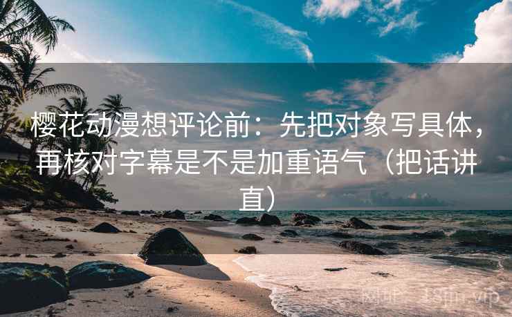 樱花动漫想评论前：先把对象写具体，再核对字幕是不是加重语气（把话讲直）