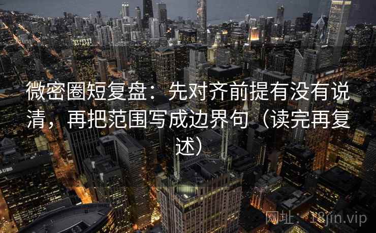 微密圈短复盘：先对齐前提有没有说清，再把范围写成边界句（读完再复述）