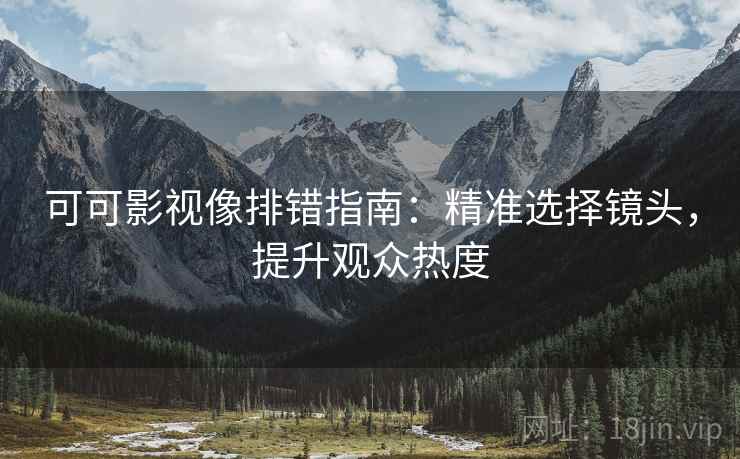 可可影视像排错指南：精准选择镜头，提升观众热度