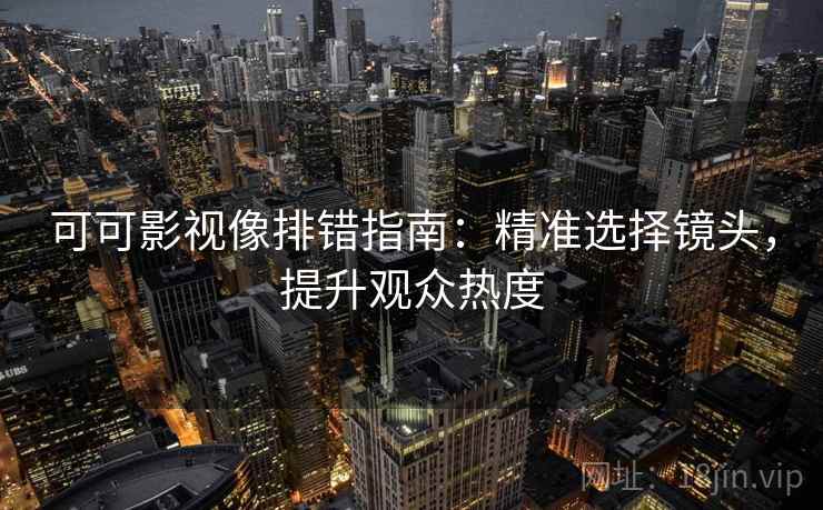 可可影视像排错指南：精准选择镜头，提升观众热度