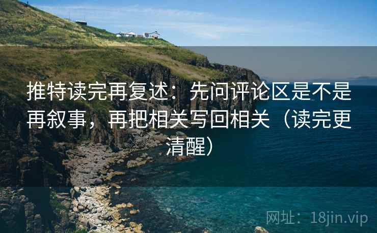 推特读完再复述：先问评论区是不是再叙事，再把相关写回相关（读完更清醒）