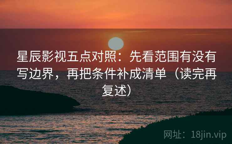 星辰影视五点对照:先看范围有没有写边界,再把条件补成清单(读完再复述) 星辰影视五点对照:先看范围有没有写边界,再把条件补成清单(读完再复述)