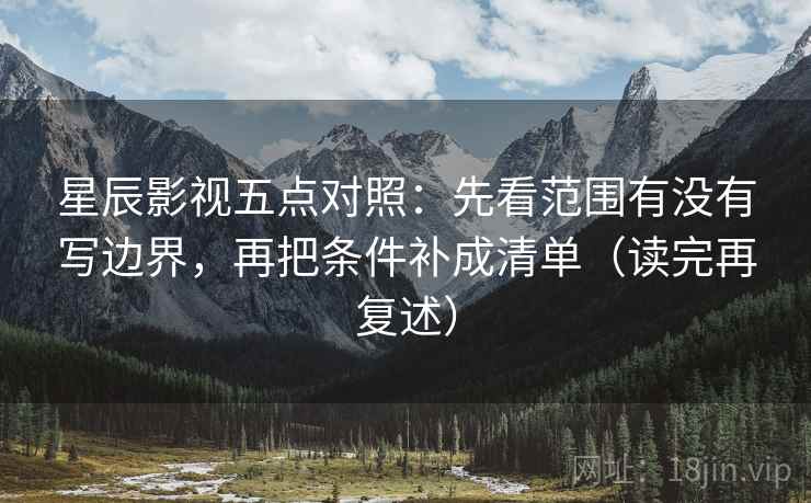 星辰影视五点对照：先看范围有没有写边界，再把条件补成清单（读完再复述）