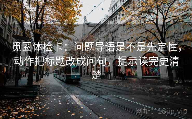 觅圈体检卡：问题导语是不是先定性，动作把标题改成问句，提示读完更清楚