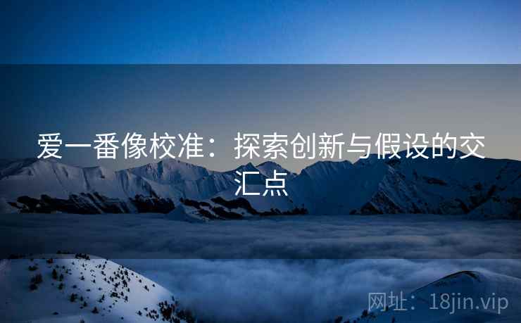 爱一番像校准：探索创新与假设的交汇点