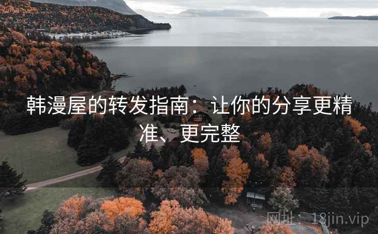 韩漫屋的转发指南：让你的分享更精准、更完整