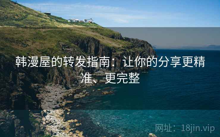 韩漫屋的转发指南:让你的分享更精准、更完整 韩漫屋的转发指南:让你的分享更精准、更完整