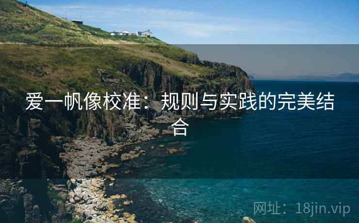 爱一帆像校准:规则与实践的完美结合 爱一帆像校准:规则与实践的完美结合