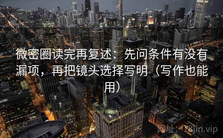 微密圈读完再复述:先问条件有没有漏项,再把镜头选择写明(写作也能用) 微密圈读完再复述:先问条件有没有漏项,再把镜头选择写明(写作也能用)