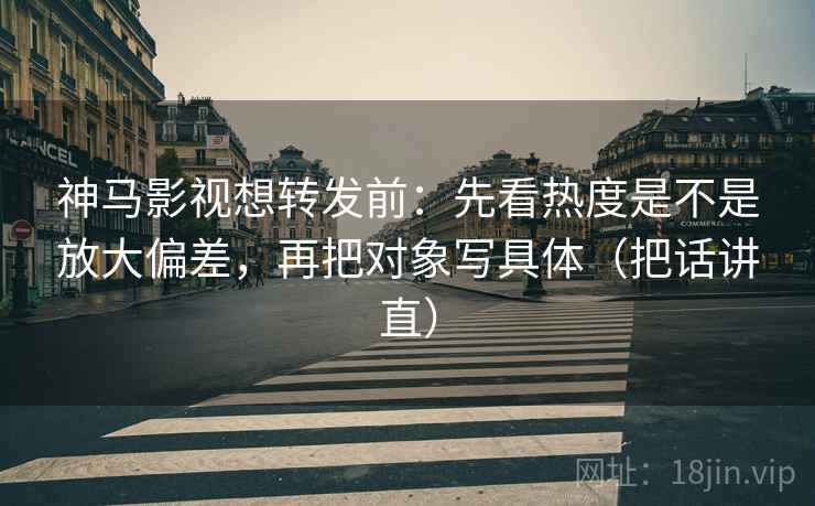 神马影视想转发前:先看热度是不是放大偏差,再把对象写具体(把话讲直) 神马影视想转发前:先看热度是不是放大偏差,再把对象写具体(把话讲直)