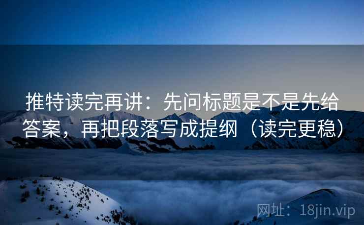 推特读完再讲：先问标题是不是先给答案，再把段落写成提纲（读完更稳）
