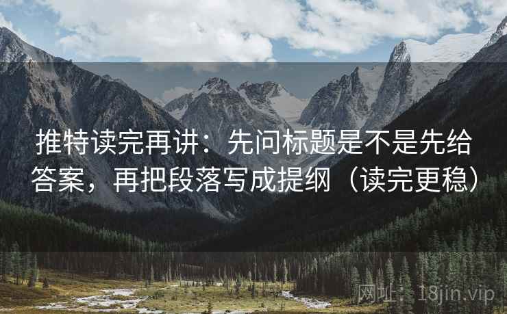 推特读完再讲：先问标题是不是先给答案，再把段落写成提纲（读完更稳）