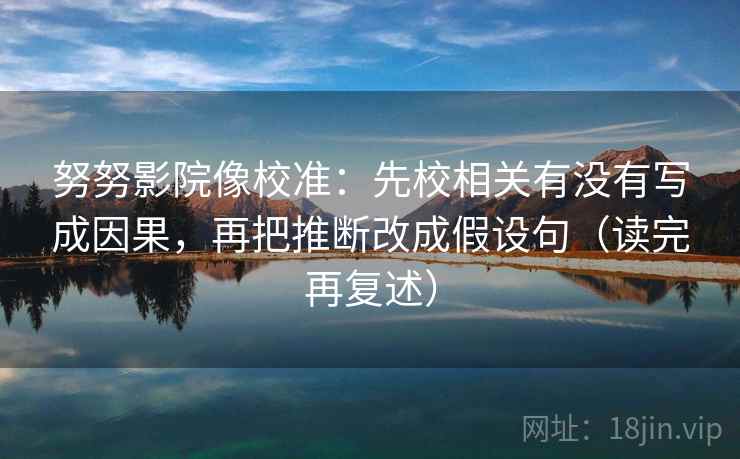 努努影院像校准:先校相关有没有写成因果,再把推断改成假设句(读完再复述) 努努影院像校准:先校相关有没有写成因果,再把推断改成假设句(读完再复述)