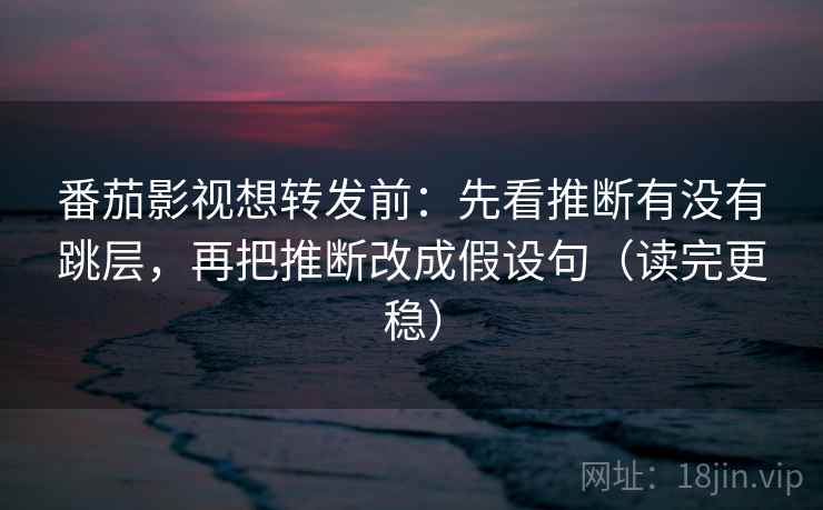 番茄影视想转发前:先看推断有没有跳层,再把推断改成假设句(读完更稳) 番茄影视想转发前:先看推断有没有跳层,再把推断改成假设句(读完更稳)
