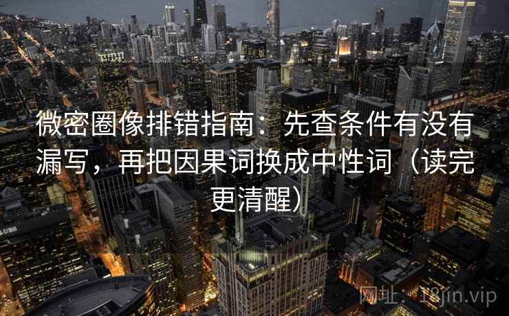 微密圈像排错指南：先查条件有没有漏写，再把因果词换成中性词（读完更清醒）