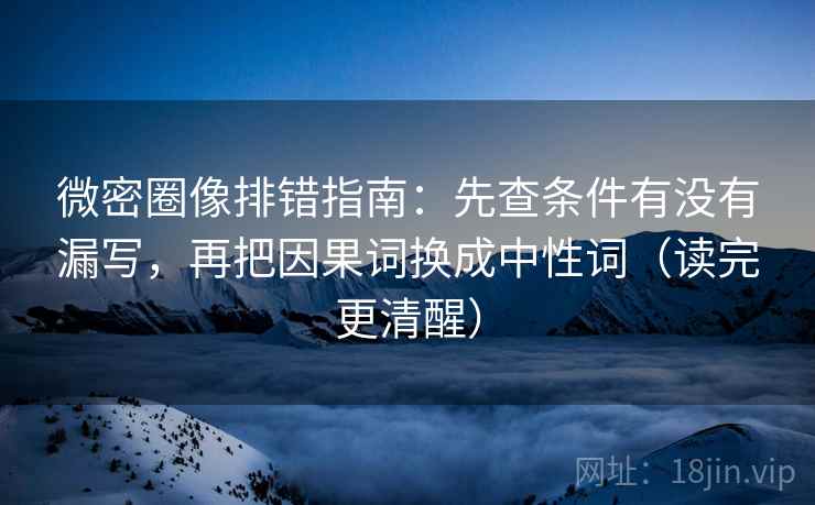 微密圈像排错指南:先查条件有没有漏写,再把因果词换成中性词(读完更清醒) 微密圈像排错指南:先查条件有没有漏写,再把因果词换成中性词(读完更清醒)