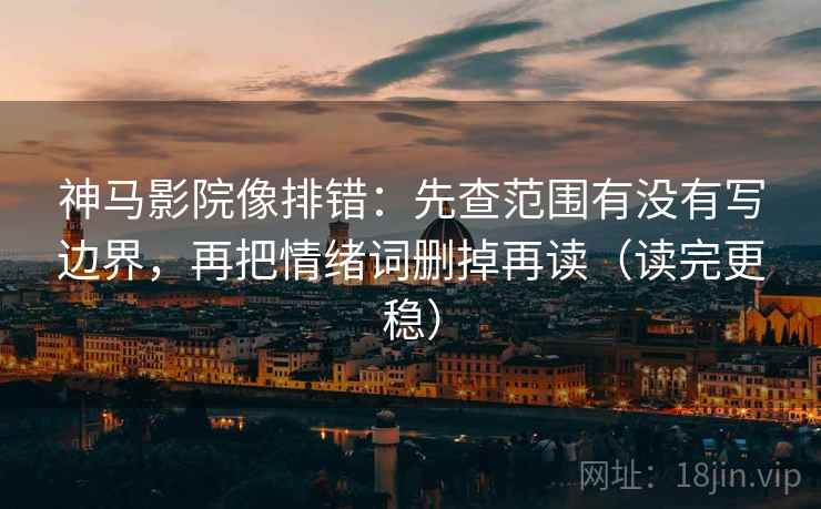 神马影院像排错：先查范围有没有写边界，再把情绪词删掉再读（读完更稳）