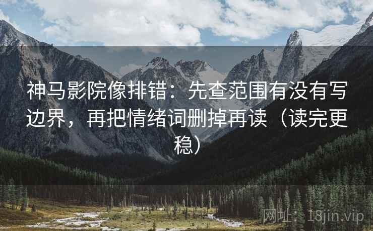 神马影院像排错：先查范围有没有写边界，再把情绪词删掉再读（读完更稳）