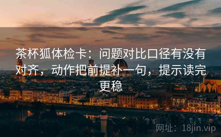 茶杯狐体检卡:问题对比口径有没有对齐,动作把前提补一句,提示读完更稳 茶杯狐体检卡:问题对比口径有没有对齐,动作把前提补一句,提示读完更稳