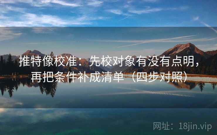 推特像校准:先校对象有没有点明,再把条件补成清单(四步对照) 推特像校准:先校对象有没有点明,再把条件补成清单(四步对照)