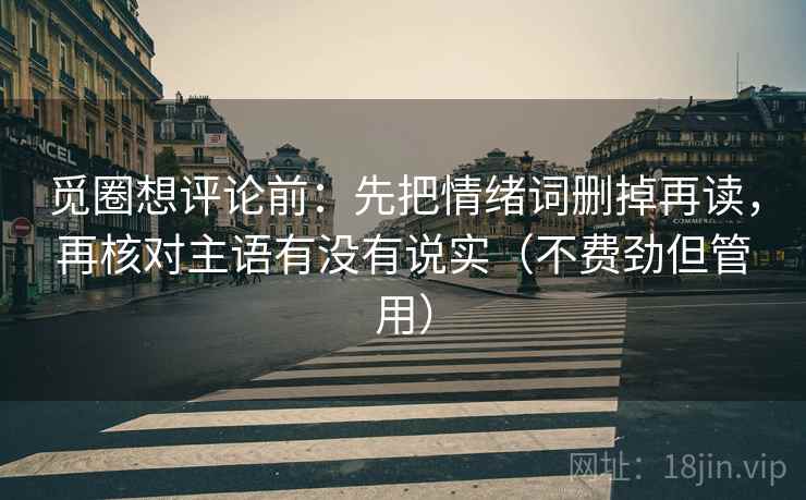 觅圈想评论前:先把情绪词删掉再读,再核对主语有没有说实(不费劲但管用) 觅圈想评论前:先把情绪词删掉再读,再核对主语有没有说实(不费劲但管用)