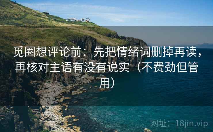 觅圈想评论前:先把情绪词删掉再读,再核对主语有没有说实(不费劲但管用) 觅圈想评论前:先把情绪词删掉再读,再核对主语有没有说实(不费劲但管用)