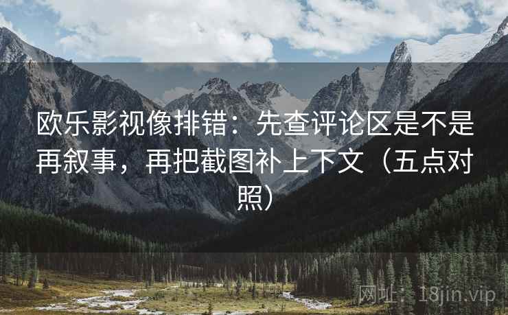 欧乐影视像排错:先查评论区是不是再叙事,再把截图补上下文(五点对照) 欧乐影视像排错:先查评论区是不是再叙事,再把截图补上下文(五点对照)