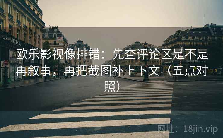 欧乐影视像排错:先查评论区是不是再叙事,再把截图补上下文(五点对照) 欧乐影视像排错:先查评论区是不是再叙事,再把截图补上下文(五点对照)